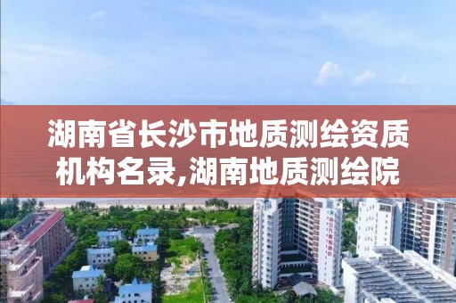 湖南省长沙市地质测绘资质机构名录,湖南地质测绘院属国企吗