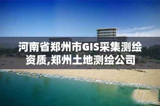 河南省郑州市GIS采集测绘资质,郑州土地测绘公司