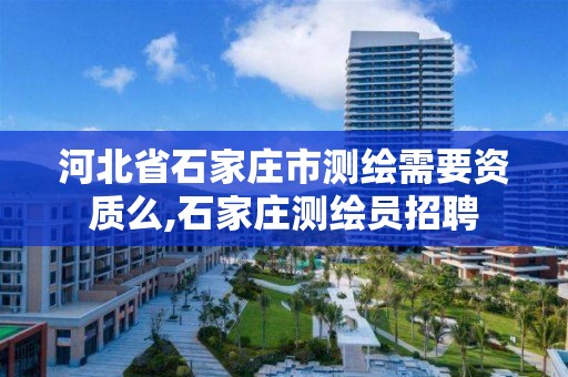 河北省石家庄市测绘需要资质么,石家庄测绘员招聘