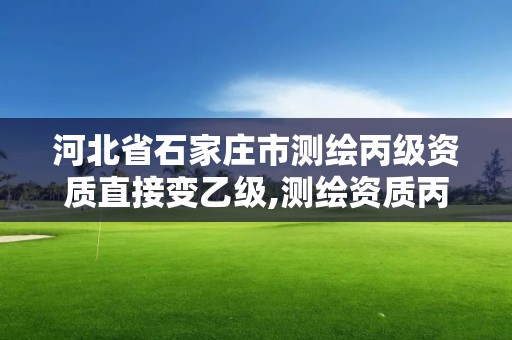 河北省石家庄市测绘丙级资质直接变乙级,测绘资质丙级升乙级条件。