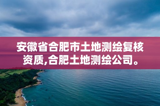 安徽省合肥市土地测绘复核资质,合肥土地测绘公司。