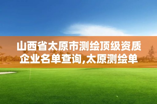 山西省太原市测绘顶级资质企业名单查询,太原测绘单位。