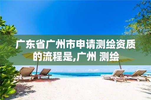 广东省广州市申请测绘资质的流程是,广州 测绘