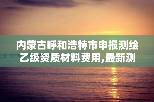 内蒙古呼和浩特市申报测绘乙级资质材料费用,最新测绘乙级资质申报条件。