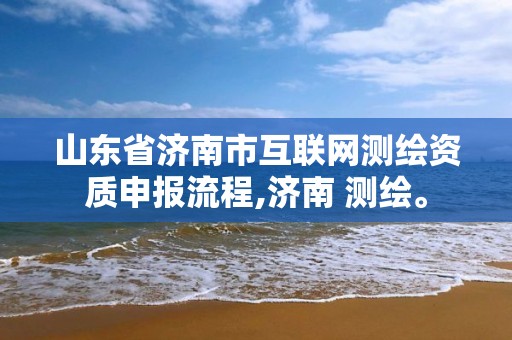 山东省济南市互联网测绘资质申报流程,济南 测绘。