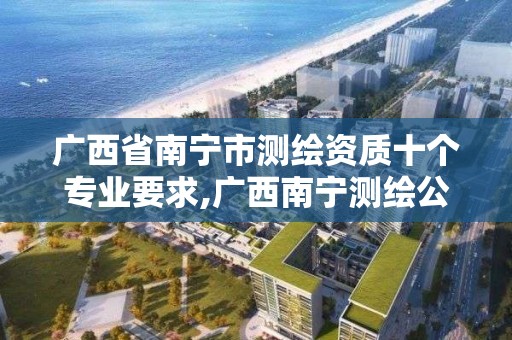 广西省南宁市测绘资质十个专业要求,广西南宁测绘公司排名