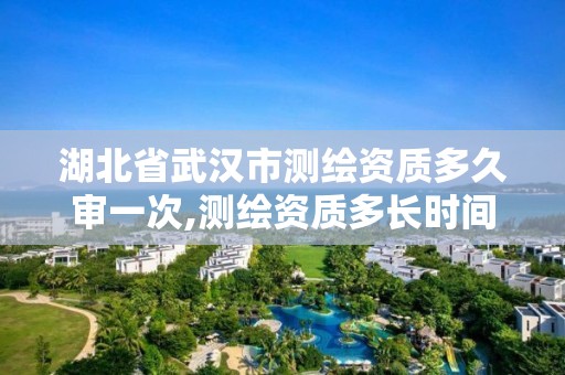 湖北省武汉市测绘资质多久审一次,测绘资质多长时间年检一次。