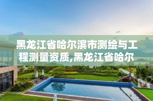 黑龙江省哈尔滨市测绘与工程测量资质,黑龙江省哈尔滨市测绘局