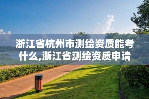 浙江省杭州市测绘资质能考什么,浙江省测绘资质申请需要什么条件