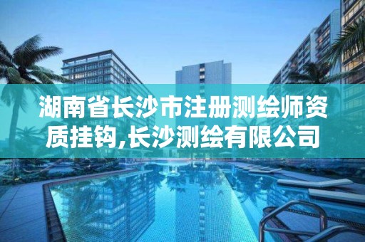 湖南省长沙市注册测绘师资质挂钩,长沙测绘有限公司待遇