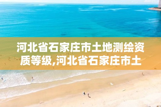 河北省石家庄市土地测绘资质等级,河北省石家庄市土地测绘资质等级是多少