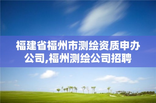 福建省福州市测绘资质申办公司,福州测绘公司招聘