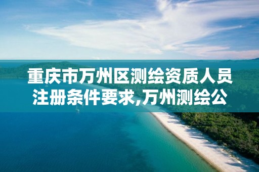 重庆市万州区测绘资质人员注册条件要求,万州测绘公司招聘