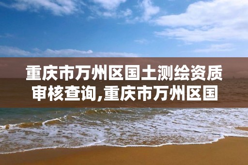 重庆市万州区国土测绘资质审核查询,重庆市万州区国土测绘资质审核查询网