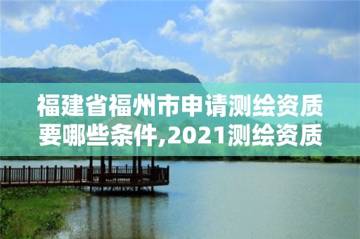 福建省福州市申请测绘资质要哪些条件,2021测绘资质延期公告福建省。