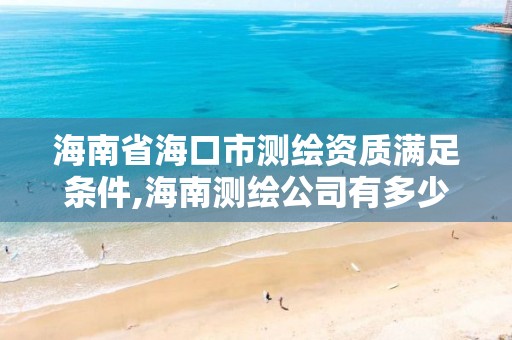 海南省海口市测绘资质满足条件,海南测绘公司有多少家