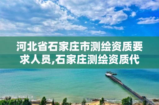 河北省石家庄市测绘资质要求人员,石家庄测绘资质代办