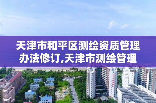 天津市和平区测绘资质管理办法修订,天津市测绘管理条例