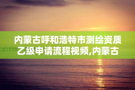 内蒙古呼和浩特市测绘资质乙级申请流程视频,内蒙古测绘资质代办