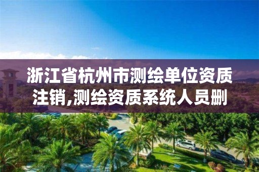 浙江省杭州市测绘单位资质注销,测绘资质系统人员删除需要多久