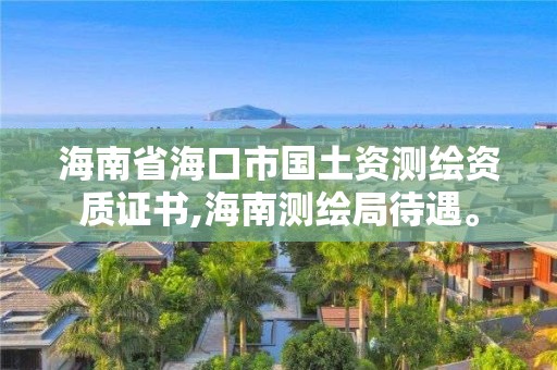 海南省海口市国土资测绘资质证书,海南测绘局待遇。