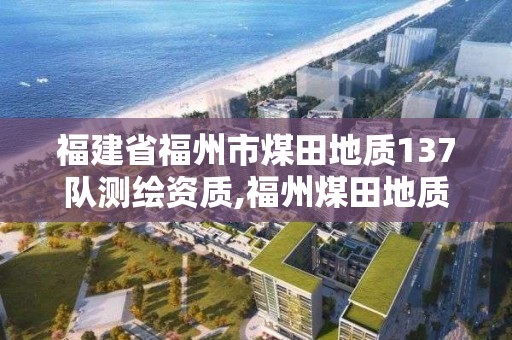 福建省福州市煤田地质137队测绘资质,福州煤田地质局是什么单位。