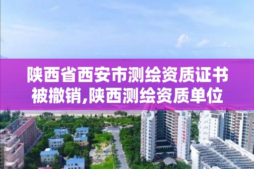 陕西省西安市测绘资质证书被撤销,陕西测绘资质单位名单。