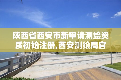 陕西省西安市新申请测绘资质初始注册,西安测绘局官网。