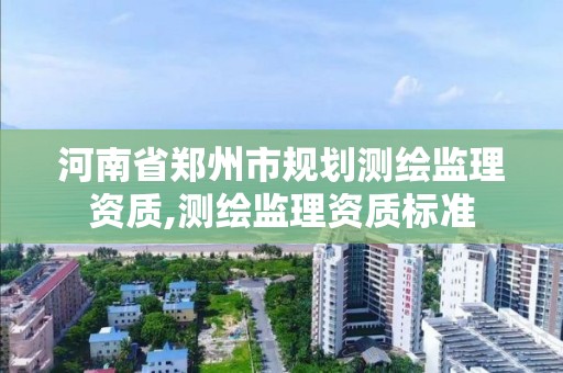 河南省郑州市规划测绘监理资质,测绘监理资质标准