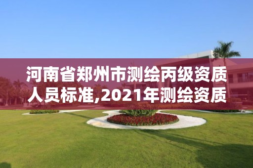 河南省郑州市测绘丙级资质人员标准,2021年测绘资质丙级申报条件