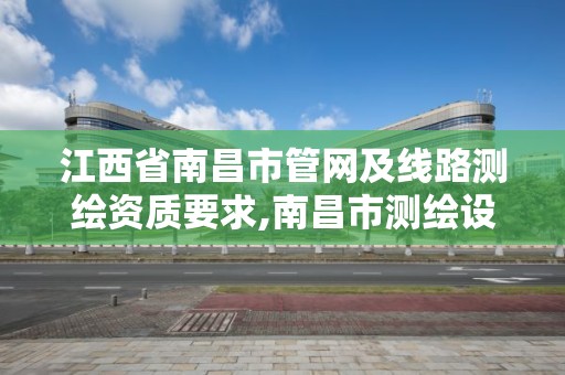 江西省南昌市管网及线路测绘资质要求,南昌市测绘设计研究院招聘。