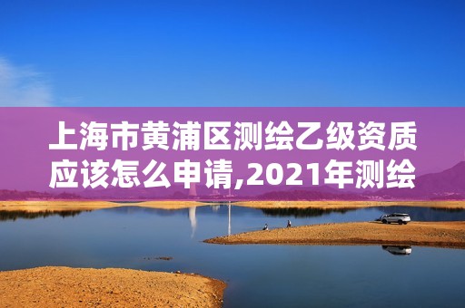 上海市黄浦区测绘乙级资质应该怎么申请,2021年测绘乙级资质申报条件