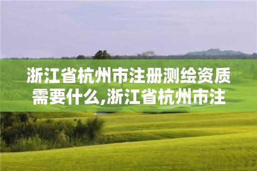 浙江省杭州市注册测绘资质需要什么,浙江省杭州市注册测绘资质需要什么材料