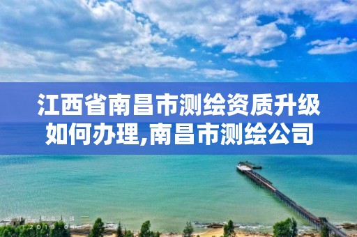 江西省南昌市测绘资质升级如何办理,南昌市测绘公司