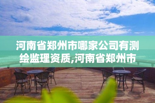 河南省郑州市哪家公司有测绘监理资质,河南省郑州市哪家公司有测绘监理资质证书。