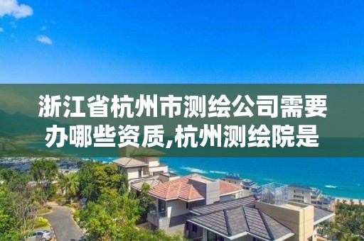 浙江省杭州市测绘公司需要办哪些资质,杭州测绘院是什么单位