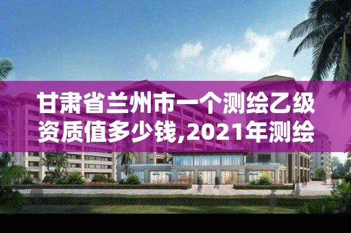 甘肃省兰州市一个测绘乙级资质值多少钱,2021年测绘乙级资质