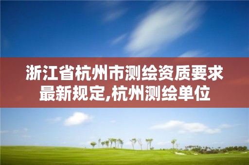 浙江省杭州市测绘资质要求最新规定,杭州测绘单位