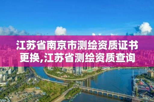 江苏省南京市测绘资质证书更换,江苏省测绘资质查询。