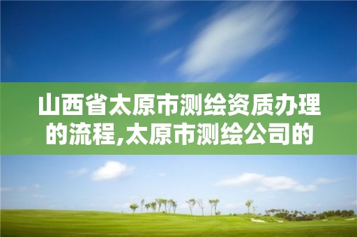 山西省太原市测绘资质办理的流程,太原市测绘公司的电话是多少