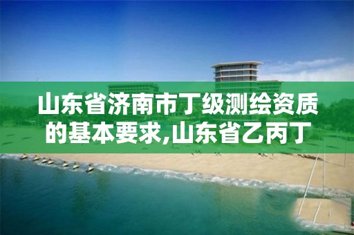 山东省济南市丁级测绘资质的基本要求,山东省乙丙丁级测绘资质专业标准。