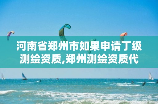 河南省郑州市如果申请丁级测绘资质,郑州测绘资质代办