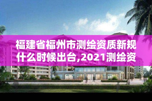 福建省福州市测绘资质新规什么时候出台,2021测绘资质延期公告福建省