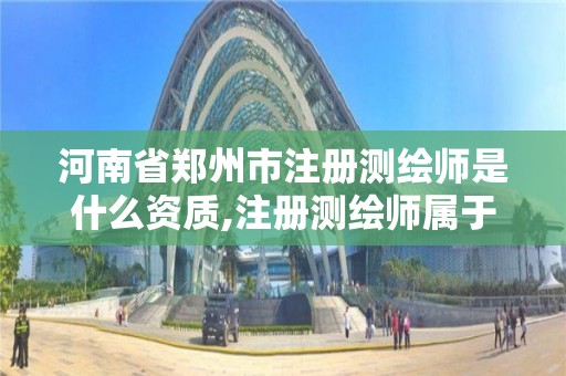 河南省郑州市注册测绘师是什么资质,注册测绘师属于几级证书