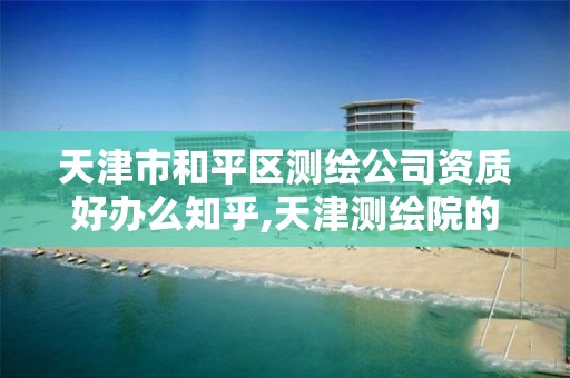 天津市和平区测绘公司资质好办么知乎,天津测绘院的工资水平。