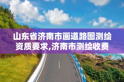 山东省济南市画道路图测绘资质要求,济南市测绘收费标准。