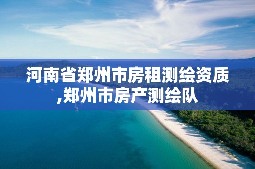 河南省郑州市房租测绘资质,郑州市房产测绘队