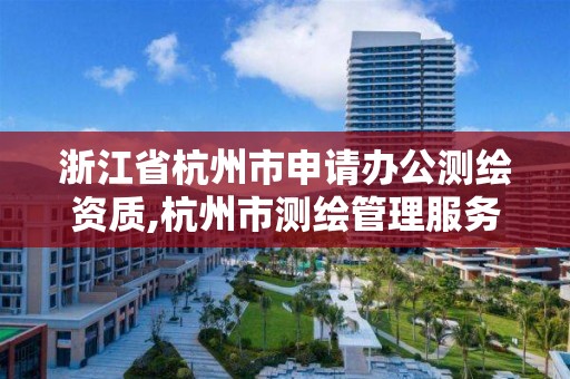 浙江省杭州市申请办公测绘资质,杭州市测绘管理服务平台