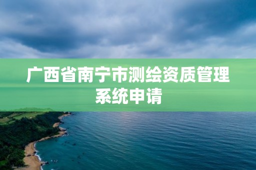 广西省南宁市测绘资质管理系统申请