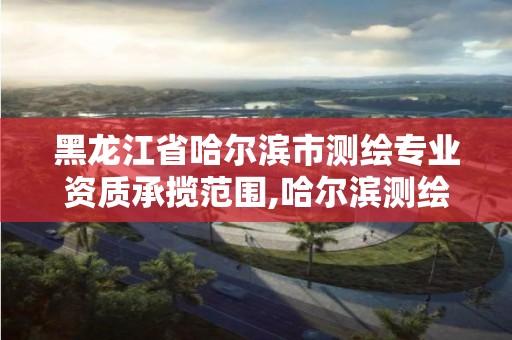 黑龙江省哈尔滨市测绘专业资质承揽范围,哈尔滨测绘学校